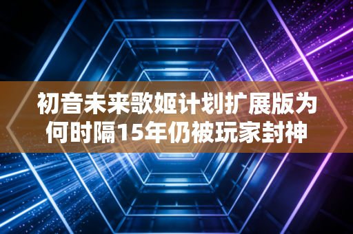 初音未来歌姬计划扩展版为何时隔15年仍被玩家封神