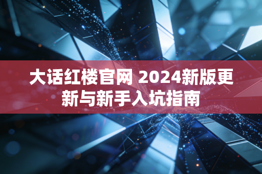 大话红楼官网 2024新版更新与新手入坑指南