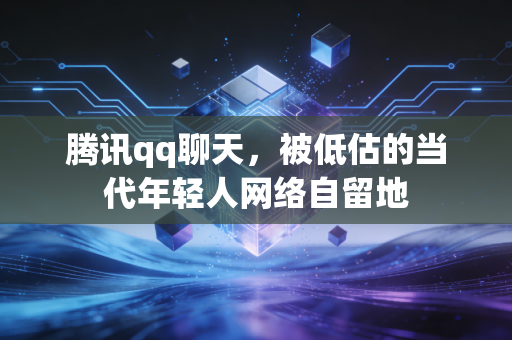 腾讯qq聊天，被低估的当代年轻人网络自留地