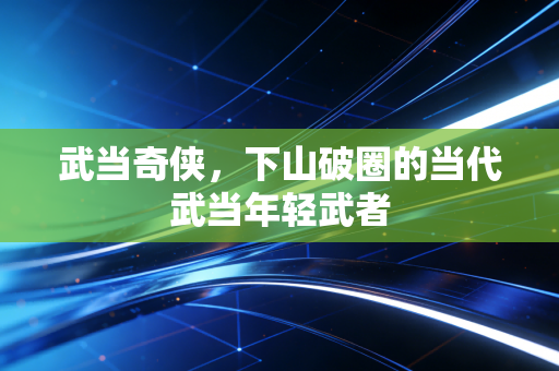 武当奇侠，下山破圈的当代武当年轻武者