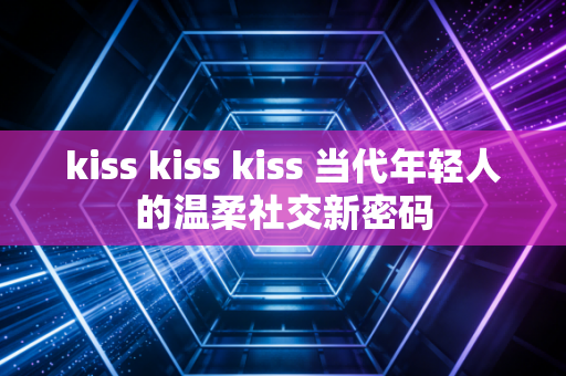 kiss kiss kiss 当代年轻人的温柔社交新密码