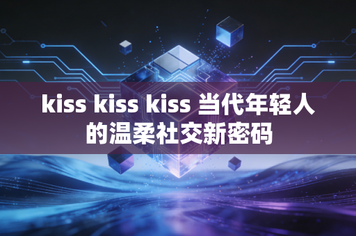 kiss kiss kiss 当代年轻人的温柔社交新密码