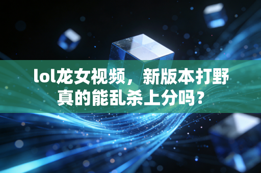 lol龙女视频，新版本打野真的能乱杀上分吗？