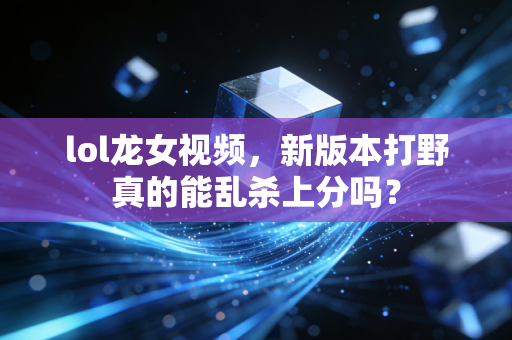 lol龙女视频，新版本打野真的能乱杀上分吗？