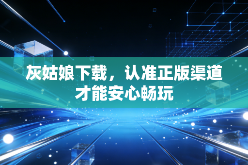 灰姑娘下载，认准正版渠道才能安心畅玩