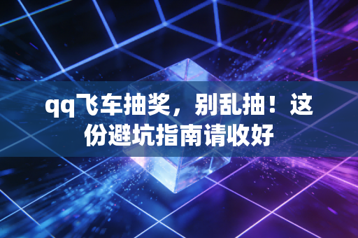qq飞车抽奖，别乱抽！这份避坑指南请收好
