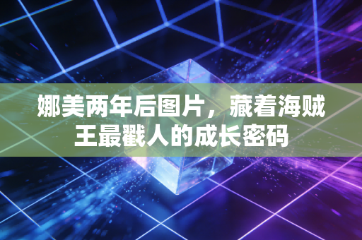 娜美两年后图片，藏着海贼王最戳人的成长密码