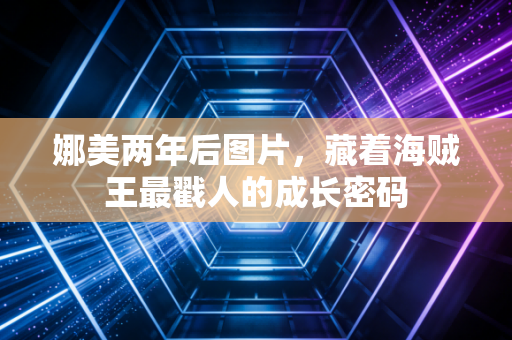 娜美两年后图片，藏着海贼王最戳人的成长密码