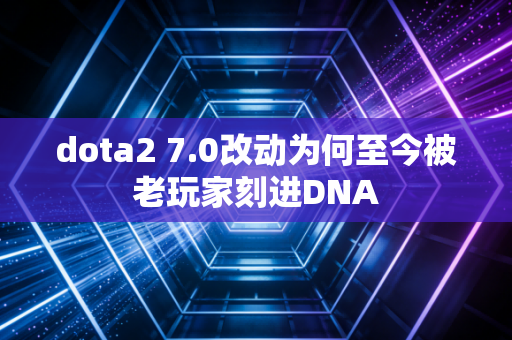 dota2 7.0改动为何至今被老玩家刻进DNA