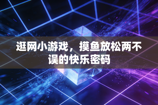 逛网小游戏，摸鱼放松两不误的快乐密码
