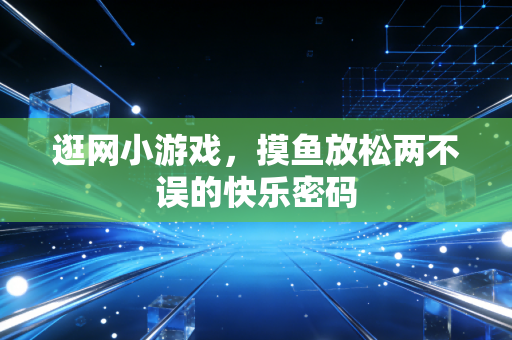 逛网小游戏，摸鱼放松两不误的快乐密码
