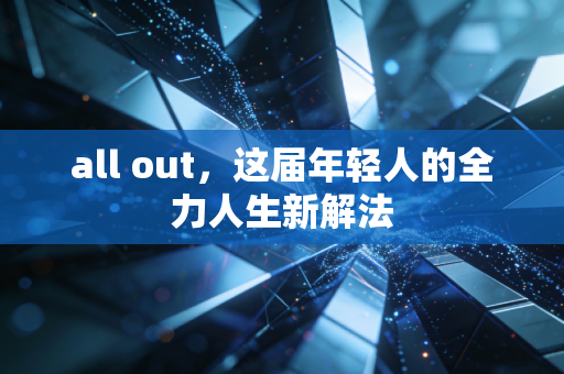 all out，这届年轻人的全力人生新解法