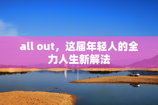 all out，这届年轻人的全力人生新解法