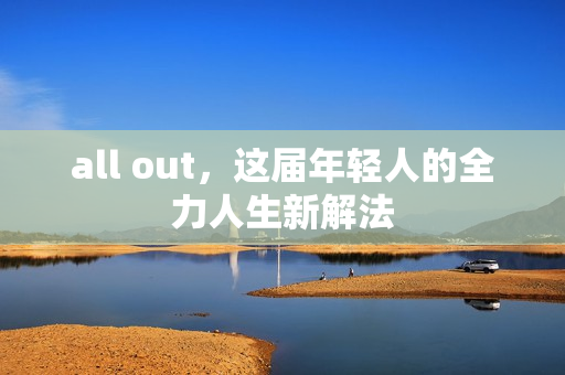all out，这届年轻人的全力人生新解法