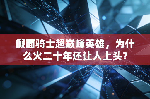 假面骑士超巅峰英雄，为什么火二十年还让人上头？