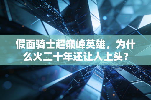 假面骑士超巅峰英雄，为什么火二十年还让人上头？