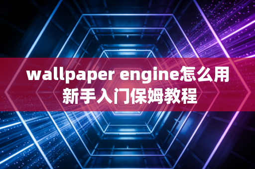 wallpaper engine怎么用 新手入门保姆教程