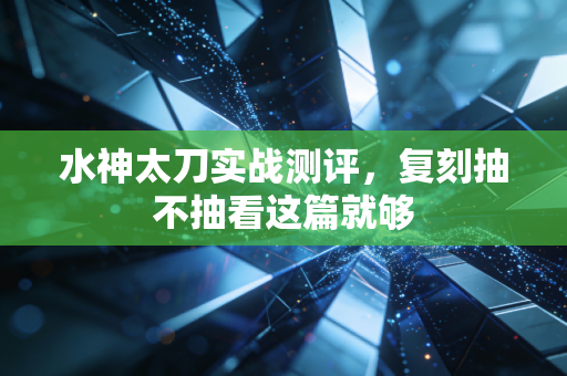 水神太刀实战测评，复刻抽不抽看这篇就够