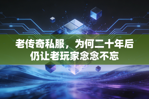 老传奇私服，为何二十年后仍让老玩家念念不忘