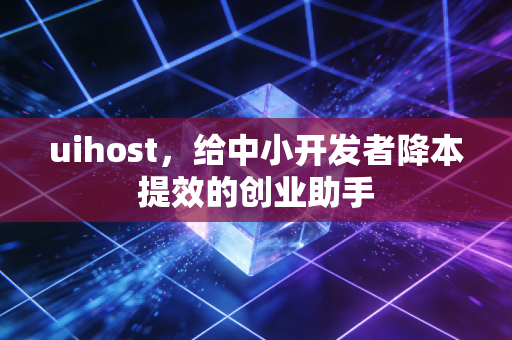 uihost，给中小开发者降本提效的创业助手