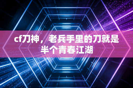 cf刀神，老兵手里的刀就是半个青春江湖