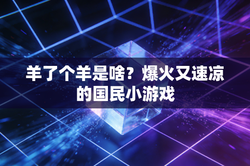 羊了个羊是啥？爆火又速凉的国民小游戏
