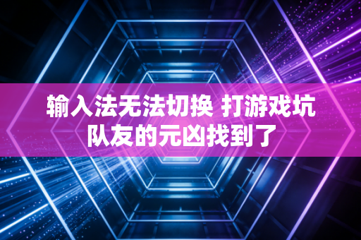 输入法无法切换 打游戏坑队友的元凶找到了