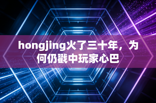 hongjing火了三十年，为何仍戳中玩家心巴