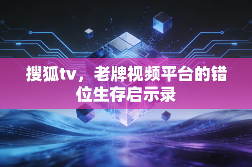 搜狐tv，老牌视频平台的错位生存启示录