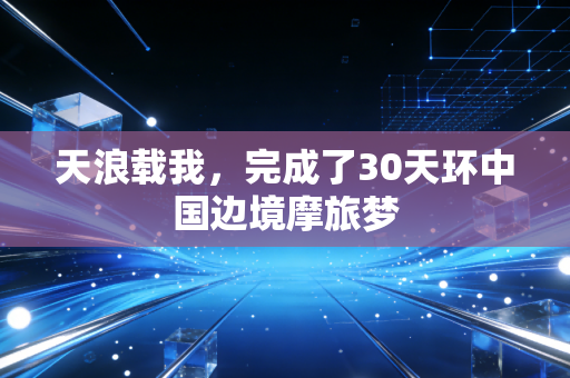 天浪载我，完成了30天环中国边境摩旅梦