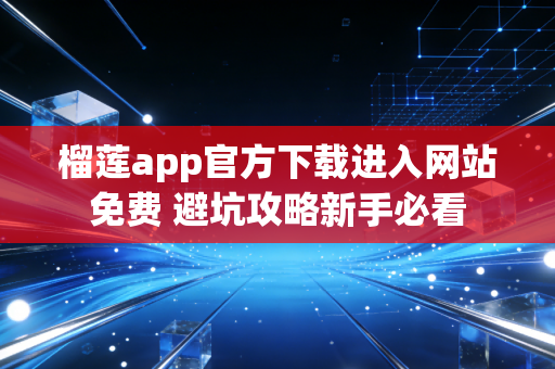 榴莲app官方下载进入网站免费 避坑攻略新手必看