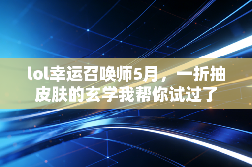lol幸运召唤师5月，一折抽皮肤的玄学我帮你试过了