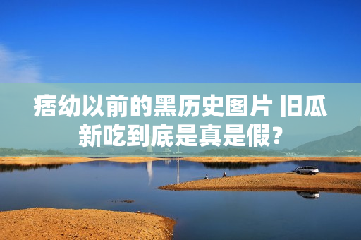 痞幼以前的黑历史图片 旧瓜新吃到底是真是假？