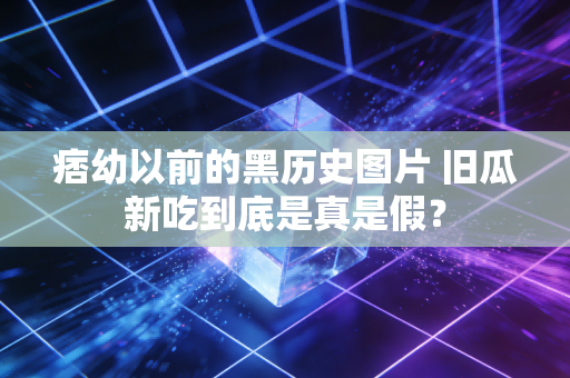痞幼以前的黑历史图片 旧瓜新吃到底是真是假？