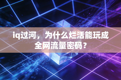 iq过河，为什么烂活能玩成全网流量密码？