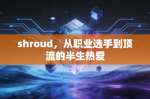 shroud，从职业选手到顶流的半生热爱