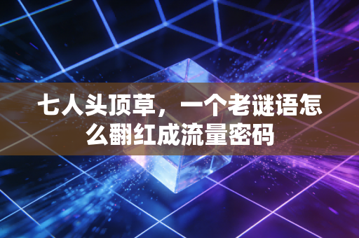 七人头顶草，一个老谜语怎么翻红成流量密码