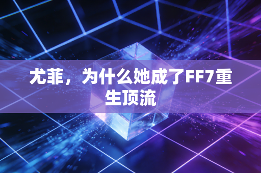 尤菲，为什么她成了FF7重生顶流