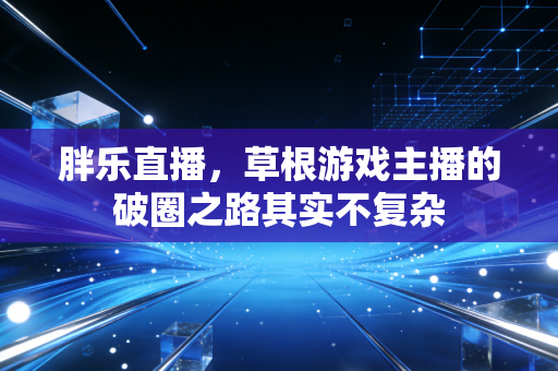 胖乐直播，草根游戏主播的破圈之路其实不复杂