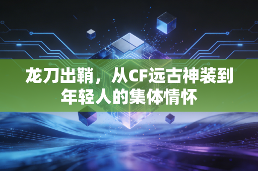 龙刀出鞘，从CF远古神装到年轻人的集体情怀