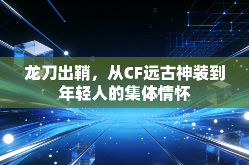 龙刀出鞘，从CF远古神装到年轻人的集体情怀