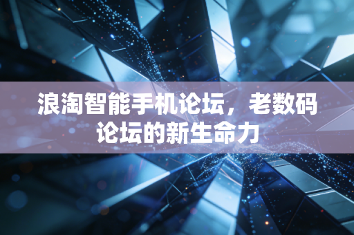 浪淘智能手机论坛，老数码论坛的新生命力