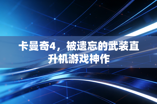 卡曼奇4，被遗忘的武装直升机游戏神作