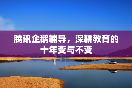 腾讯企鹅辅导，深耕教育的十年变与不变