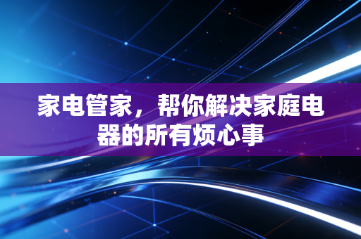 家电管家，帮你解决家庭电器的所有烦心事