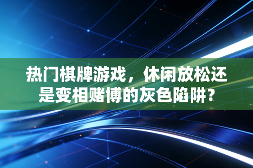 热门棋牌游戏，休闲放松还是变相赌博的灰色陷阱？