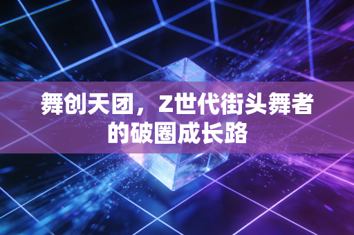 舞创天团，Z世代街头舞者的破圈成长路