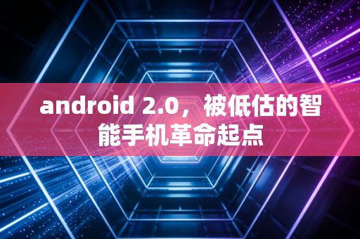 android 2.0，被低估的智能手机革命起点