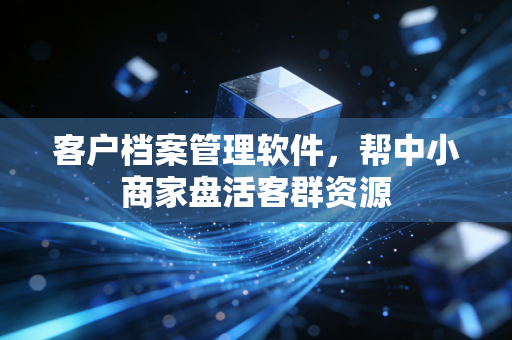 客户档案管理软件，帮中小商家盘活客群资源