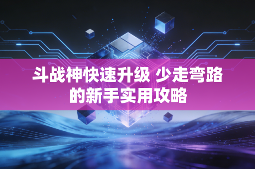 斗战神快速升级 少走弯路的新手实用攻略